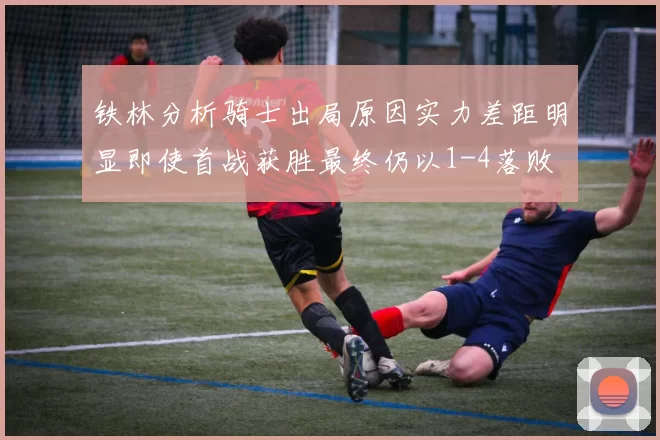 铁林分析骑士出局原因实力差距明显即使首战获胜最终仍以1-4落败