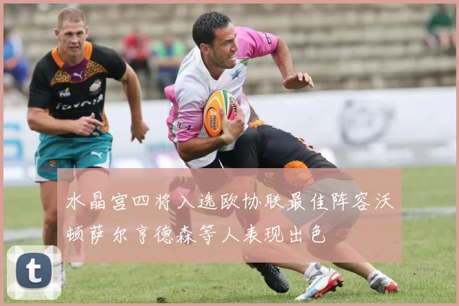 水晶宫四将入选欧协联最佳阵容沃顿萨尔亨德森等人表现出色