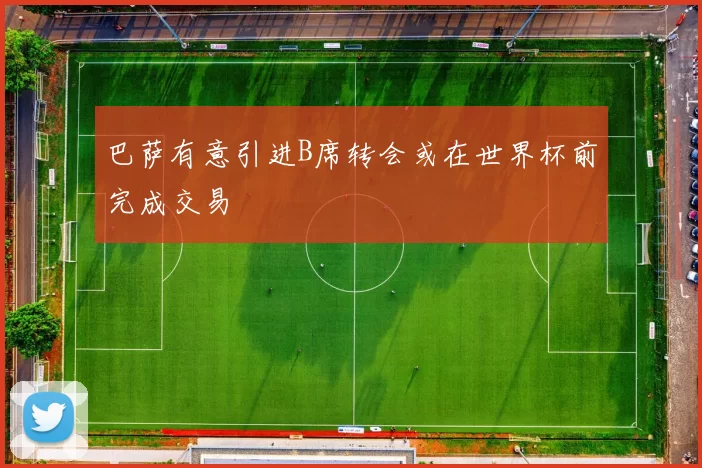 巴萨有意引进B席转会或在世界杯前完成交易