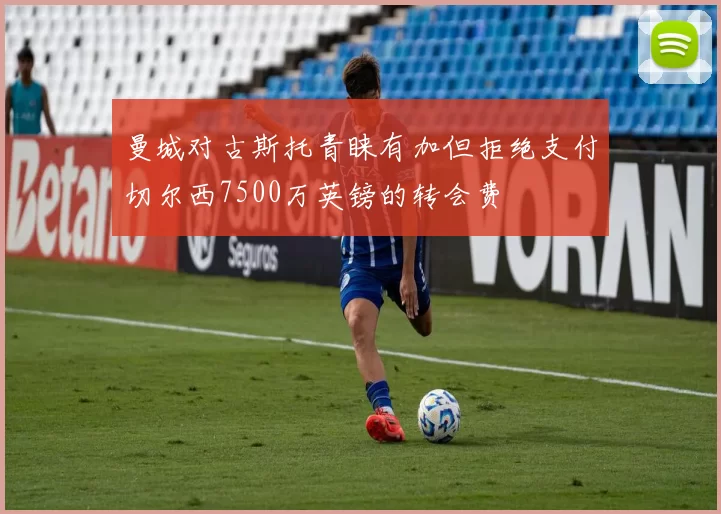 曼城对古斯托青睐有加但拒绝支付切尔西7500万英镑的转会费