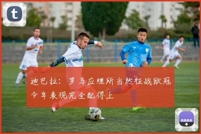 迪巴拉：罗马应理所当然征战欧冠今年表现完全配得上