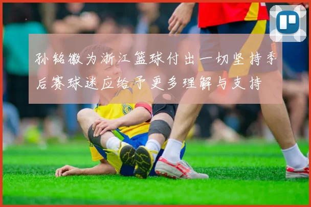 孙铭徽为浙江篮球付出一切坚持季后赛球迷应给予更多理解与支持