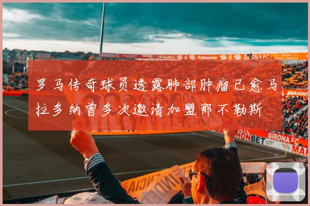 罗马传奇球员透露肺部肿瘤已愈马拉多纳曾多次邀请加盟那不勒斯