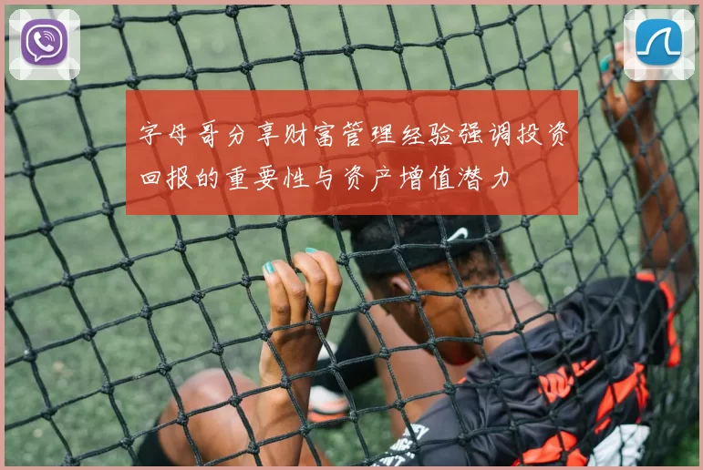 字母哥分享财富管理经验强调投资回报的重要性与资产增值潜力