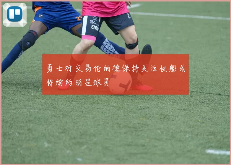 勇士对交易伦纳德保持关注快船或将续约明星球员