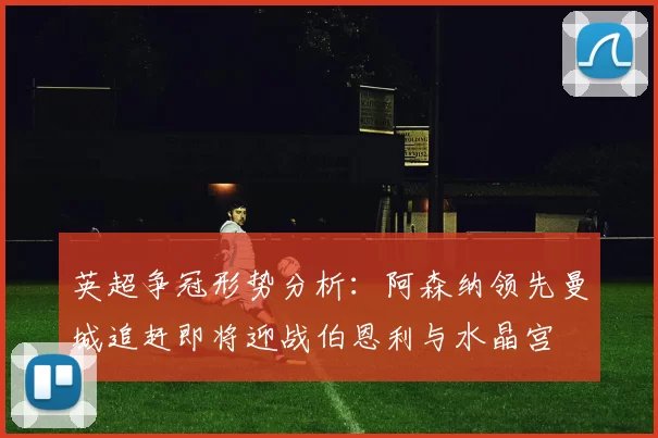 英超争冠形势分析：阿森纳领先曼城追赶即将迎战伯恩利与水晶宫