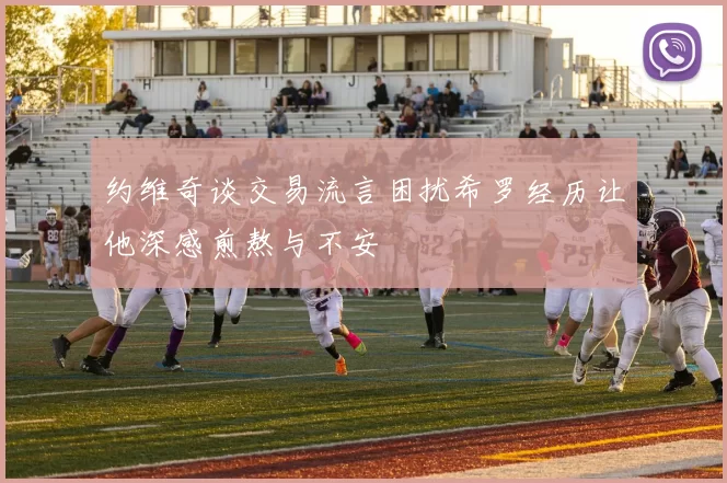 约维奇谈交易流言困扰希罗经历让他深感煎熬与不安
