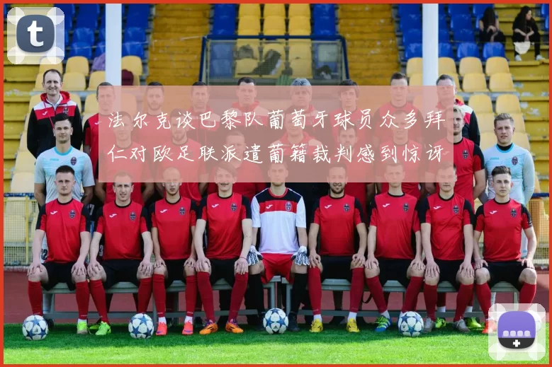 法尔克谈巴黎队葡萄牙球员众多拜仁对欧足联派遣葡籍裁判感到惊讶