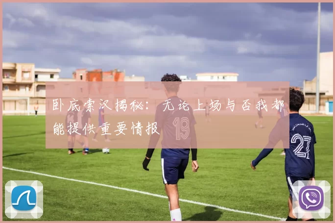 卧底索汉揭秘：无论上场与否我都能提供重要情报