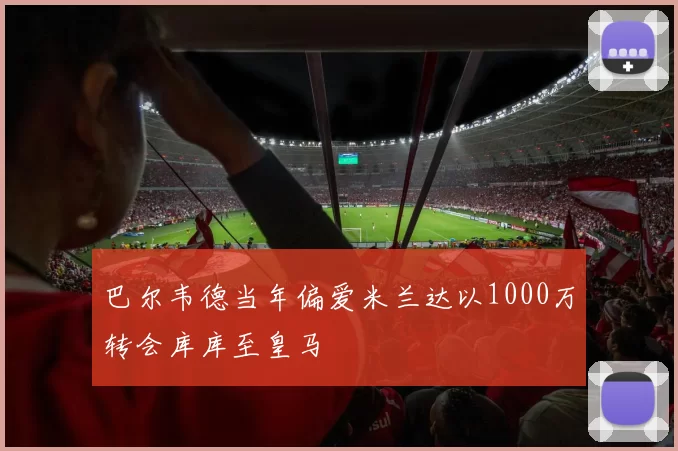 巴尔韦德当年偏爱米兰达以1000万转会库库至皇马