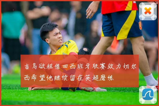 吉乌欲租借回西班牙联赛效力切尔西希望他继续留在英超磨练