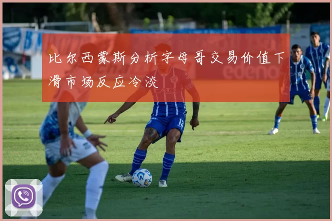 比尔西蒙斯分析字母哥交易价值下滑市场反应冷淡