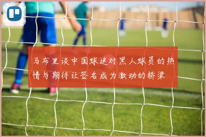 马布里谈中国球迷对黑人球员的热情与期待让签名成为激动的桥梁
